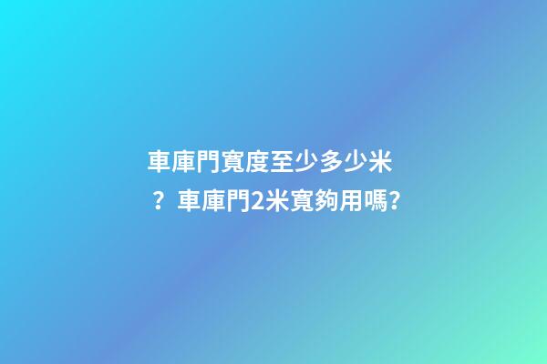 車庫門寬度至少多少米？車庫門2米寬夠用嗎？